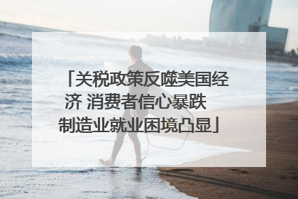 关税政策反噬美国经济 消费者信心暴跌 制造业就业困境凸显