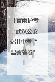 冒雨护考，武汉公安交出中考“温馨答卷”