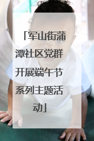 军山街蒲潭社区党群开展端午节系列主题活动