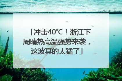 冲击40℃！浙江下周晴热高温强势来袭，这波真的太猛了