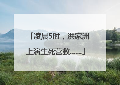 凌晨5时，洪家洲上演生死营救……
