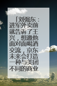 刘强东：进军外卖前就告诉了王兴，想邀他面对面喝酒交流，京东未来会打造一种与美团不同的商业模式