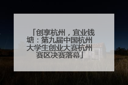创享杭州，宜业钱塘：第九届中国杭州大学生创业大赛杭州赛区决赛落幕