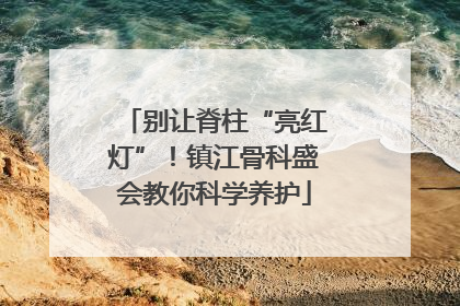 别让脊柱“亮红灯”！镇江骨科盛会教你科学养护