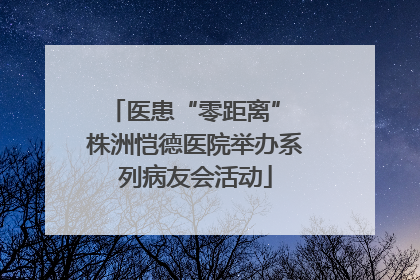 医患“零距离” 株洲恺德医院举办系列病友会活动