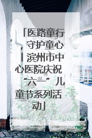 医路童行，守护童心丨滨州市中心医院庆祝“六一”儿童节系列活动