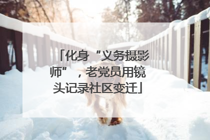 化身“义务摄影师”，老党员用镜头记录社区变迁