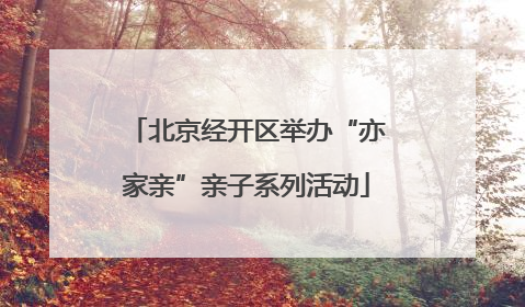 北京经开区举办“亦家亲”亲子系列活动