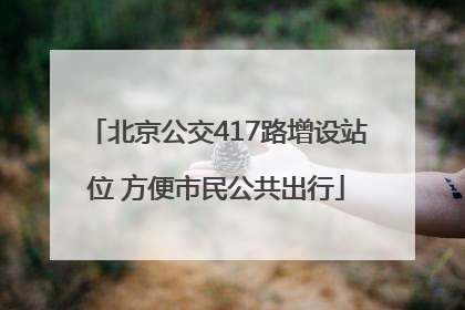 北京公交417路增设站位 方便市民公共出行