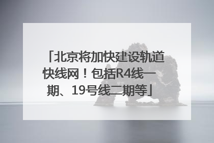 北京将加快建设轨道快线网！包括R4线一期、19号线二期等