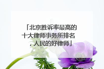 北京胜诉率最高的十大律师事务所排名，人民的好律师