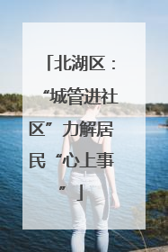 北湖区：“城管进社区”力解居民“心上事”