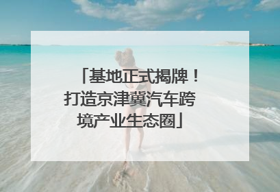基地正式揭牌！打造京津冀汽车跨境产业生态圈