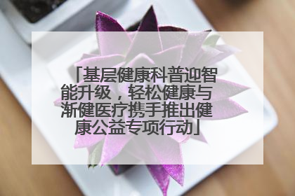 基层健康科普迎智能升级，轻松健康与渐健医疗携手推出健康公益专项行动