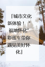 城市文化新体验！“福地怀化”彩蛋车带你遇见美好怀化