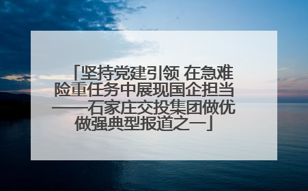 坚持党建引领 在急难险重任务中展现国企担当——石家庄交投集团做优做强典型报道之一