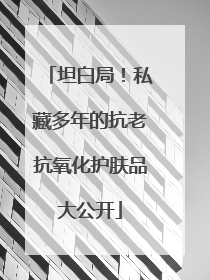 坦白局！私藏多年的抗老抗氧化护肤品大公开