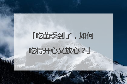 吃菌季到了，如何吃得开心又放心？