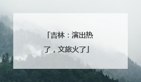 吉林：演出热了，文旅火了