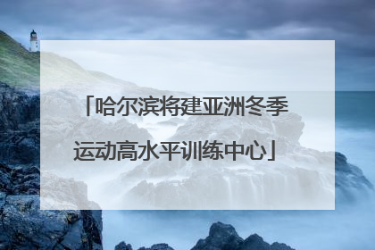 哈尔滨将建亚洲冬季运动高水平训练中心