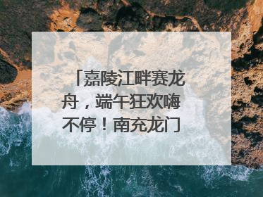 嘉陵江畔赛龙舟，端午狂欢嗨不停！南充龙门开启龙舟文化盛宴｜镜观四川