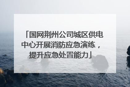 国网荆州公司城区供电中心开展消防应急演练，提升应急处置能力