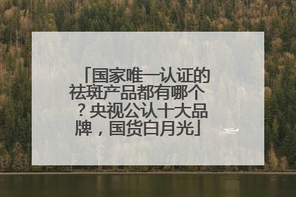 国家唯一认证的祛斑产品都有哪个？央视公认十大品牌，国货白月光