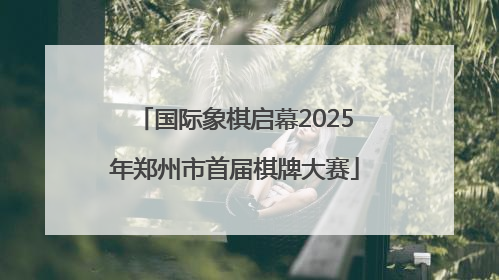 国际象棋启幕2025年郑州市首届棋牌大赛