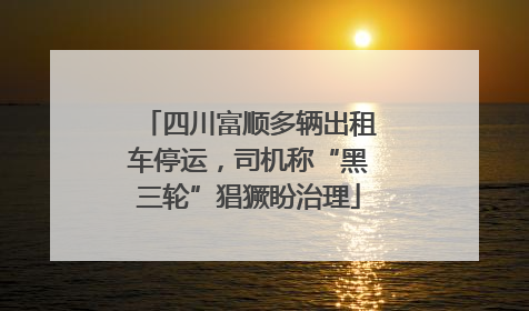 四川富顺多辆出租车停运，司机称“黑三轮”猖獗盼治理