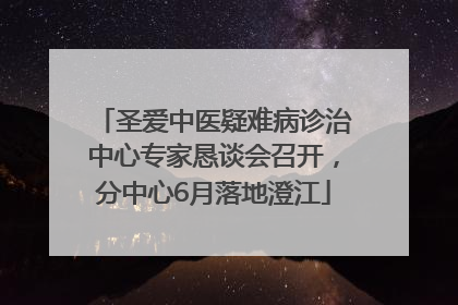 圣爱中医疑难病诊治中心专家恳谈会召开，分中心6月落地澄江