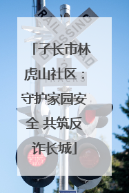子长市林虎山社区：守护家园安全 共筑反诈长城