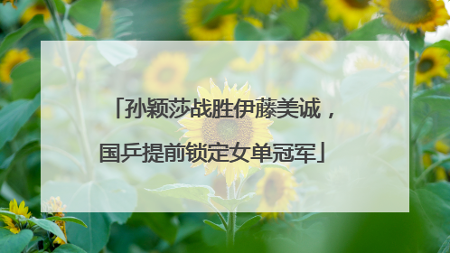孙颖莎战胜伊藤美诚，国乒提前锁定女单冠军