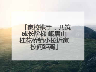 家校携手，共筑成长阶梯 峨眉山桂花桥镇小拉近家校间距离