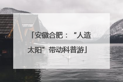 安徽合肥：“人造太阳”带动科普游