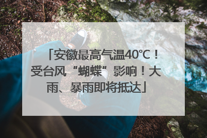 安徽最高气温40℃！受台风“蝴蝶”影响！大雨、暴雨即将抵达