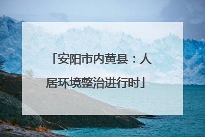 安阳市内黄县：人居环境整治进行时