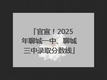 官宣！2025年聊城一中、聊城三中录取分数线