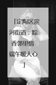 定陶区滨河街道：粽香邻里情 端午暖人心