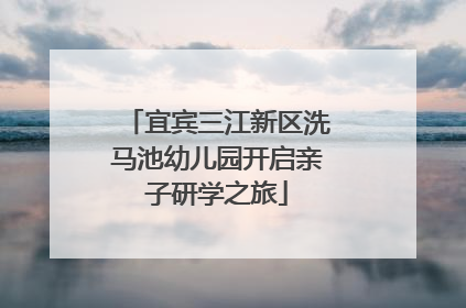 宜宾三江新区洗马池幼儿园开启亲子研学之旅