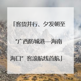 客货并行、夕发朝至 “广西防城港—海南海口”客滚航线首航