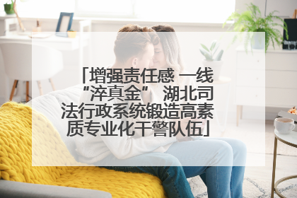 增强责任感 一线“淬真金” 湖北司法行政系统锻造高素质专业化干警队伍