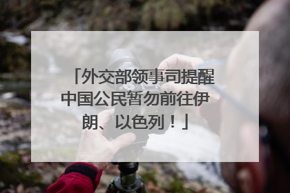 外交部领事司提醒中国公民暂勿前往伊朗、以色列！