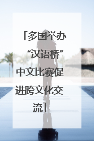 多国举办“汉语桥”中文比赛促进跨文化交流