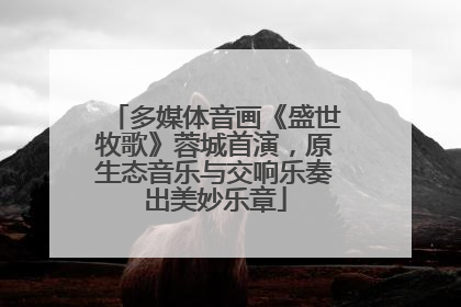 多媒体音画《盛世牧歌》蓉城首演，原生态音乐与交响乐奏出美妙乐章