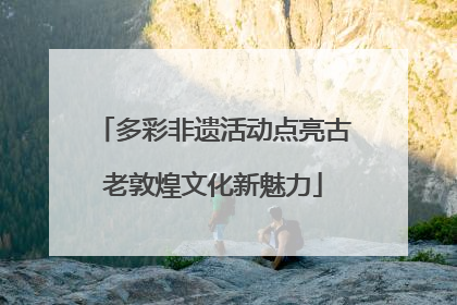 多彩非遗活动点亮古老敦煌文化新魅力