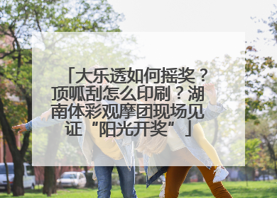 大乐透如何摇奖？顶呱刮怎么印刷？湖南体彩观摩团现场见证“阳光开奖”