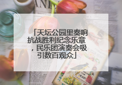 天坛公园里奏响抗战胜利纪念乐章，民乐团演奏会吸引数百观众
