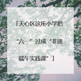 天心区这所小学把“六一”过成“非遗端午实践课”
