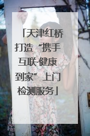 天津红桥打造“携手互联·健康到家”上门检测服务
