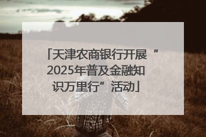 天津农商银行开展“2025年普及金融知识万里行”活动